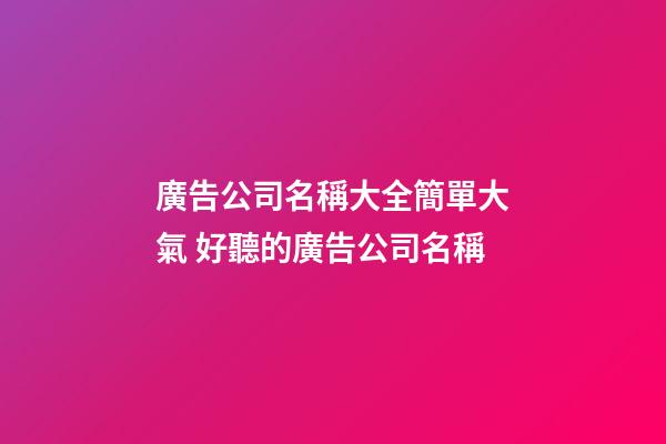 廣告公司名稱大全簡單大氣 好聽的廣告公司名稱